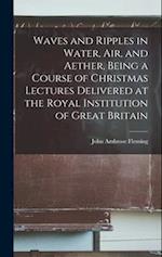 Waves and Ripples in Water, air, and Aether, Being a Course of Christmas Lectures Delivered at the Royal Institution of Great Britain 