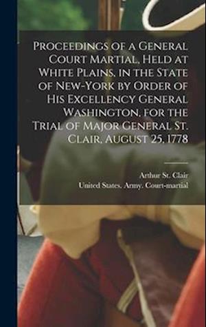 Proceedings of a General Court Martial, Held at White Plains, in the State of New-York by Order of His Excellency General Washington, for the Trial of