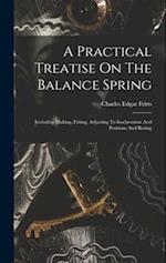 A Practical Treatise On The Balance Spring: Including Making, Fitting, Adjusting To Isochronism And Positions And Rating 