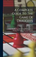A Complete Guide To The Game Of Draughts: Giving The Best Lines Of Attack And Defence In Every Opening, With Copious Notes And Variations 