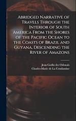 Abridged Narrative of Travels Through the Interior of South America From the Shores of the Pacific Ocean to the Coasts of Brazil and Guyana, Descendin
