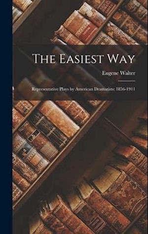The Easiest Way: Representative Plays by American Dramatists: 1856-1911