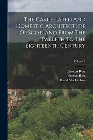 The Castellated And Domestic Architecture Of Scotland From The Twelfth To The Eighteenth Century; Volume 1