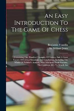 An Easy Introduction To The Game Of Chess: Containing One Hundred Examples Of Games, And A Great Variety Of Critical Situations And Conclusions, Inclu