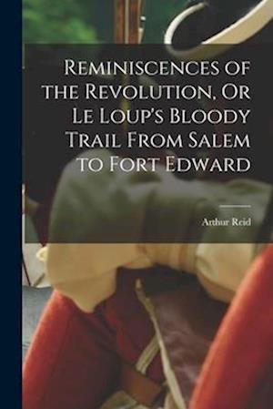 Reminiscences of the Revolution, Or Le Loup's Bloody Trail From Salem to Fort Edward