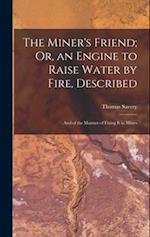 The Miner's Friend; Or, an Engine to Raise Water by Fire, Described: And of the Manner of Fixing It in Mines 