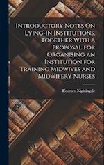 Introductory Notes On Lying-In Institutions, Together With a Proposal for Organising an Institution for Training Midwives and Midwifery Nurses 