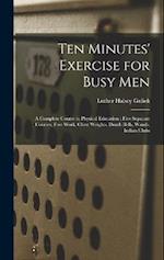 Ten Minutes' Exercise for Busy Men: A Complete Course in Physical Education : Five Separate Courses, Free Work, Chest Weights, Dumb Bells, Wands, Indi