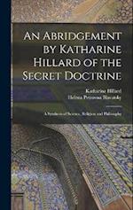 An Abridgement by Katharine Hillard of the Secret Doctrine: A Synthesis of Science, Religion and Philosophy 