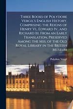 Three Books of Polydore Vergil's English History, Comprising the Reigns of Henry Vi., Edward Iv., and Richard Iii. From an Early Translation, Preserve