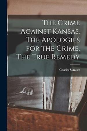 The Crime Against Kansas. The Apologies for the Crime. The True Remedy