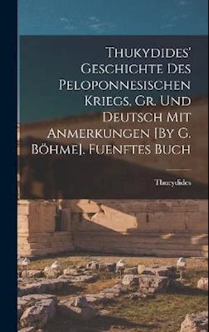 Thukydides' Geschichte Des Peloponnesischen Kriegs, Gr. Und Deutsch Mit Anmerkungen [By G. Böhme]. Fuenftes Buch