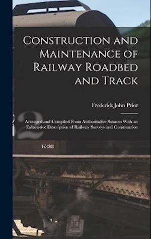 Construction and Maintenance of Railway Roadbed and Track: Arranged and Compiled From Authoritative Sources With an Exhaustive Description of Railway