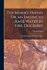 The Miner's Friend; Or, an Engine to Raise Water by Fire, Described: And of the Manner of Fixing It in Mines 