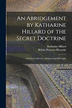 An Abridgement by Katharine Hillard of the Secret Doctrine: A Synthesis of Science, Religion and Philosophy 