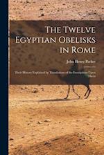 The Twelve Egyptian Obelisks in Rome: Their History Explained by Translations of the Inscriptions Upon Them 