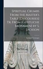 Spiritual Crumbs From the Master's Table [Discourses] Tr. From [Geistliche Brosamen] by S. Jackson 