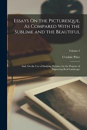 Essays On the Picturesque, As Compared With the Sublime and the Beautiful: And, On the Use of Studying Pictures, for the Purpose of Improving Real Lan