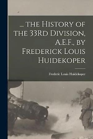 ... the History of the 33Rd Division, A.E.F., by Frederick Louis Huidekoper