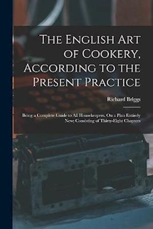 The English Art of Cookery, According to the Present Practice: Being a Complete Guide to All Housekeepers, On a Plan Entirely New; Consisting of Thirt