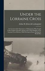 Under the Lorraine Cross; an Account of the Experiences of Infantrymen who Fought Under Captain Theodore Schoge and of Their Buddies of the Lorraine C