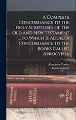 A Complete Concordance to the Holy Scriptures of the Old and New Testament ... to Which is Added a Concordance to the Books Called Aprocypha 