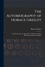 The Autobiography of Horace Greeley: Or, Recollections of a Busy Life: To Which Are Added Miscellaneous Essays and Papers 
