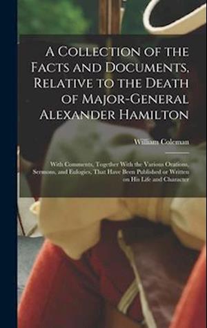 A Collection of the Facts and Documents, Relative to the Death of Major-General Alexander Hamilton: With Comments, Together With the Various Orations,