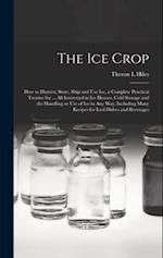 The ice Crop: How to Harvest, Store, Ship and use ice, a Complete Practical Treatise for ... all Interested in ice Houses, Cold Storage and the Handli