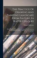 The Practice Of Drawing And Painting Landscape From Nature, In Water Colours: Exemplified In A Series Of Instructions, With Observations On The Study 