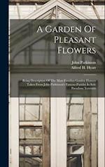 A Garden Of Pleasant Flowers: Being Description Of The Most Familiar Garden Flowers Taken From John Parkinson's Famous Paridisi In Sole Paradisus Terr