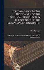 First Appendix To The Dictionary Of The Technical Terms Used In The Sciences Of The Mussalmans, Containing: The Logic Of The Arabians, In The Original