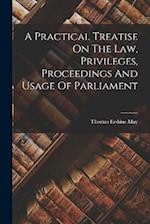 A Practical Treatise On The Law, Privileges, Proceedings And Usage Of Parliament 