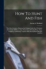 How To Hunt And Fish: The Most Complete Hunting And Fishing Guide Ever Published. It Contains Full Instructions About Guns, Hunting Dogs, Traps, Trapp