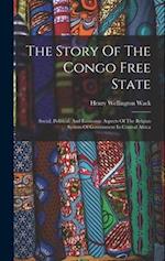 The Story Of The Congo Free State: Social, Political, And Economic Aspects Of The Belgian System Of Government In Central Africa 