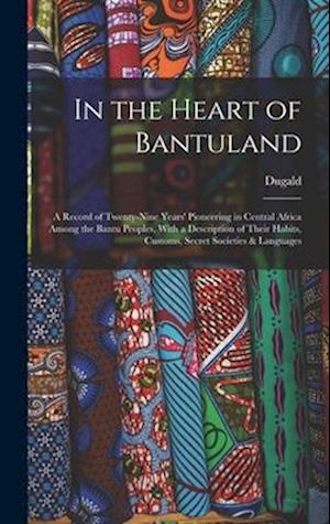 In the Heart of Bantuland; a Record of Twenty-nine Years' Pioneering in Central Africa Among the Bantu Peoples, With a Description of Their Habits, Cu