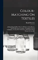 Colour-matching On Textiles: A Manual Intended For The Use Of Dyers, Calico Printers, And Textile Colour Chemists, Containing Coloured Frontispiece, T