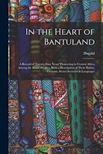 In the Heart of Bantuland; a Record of Twenty-nine Years' Pioneering in Central Africa Among the Bantu Peoples, With a Description of Their Habits, Cu