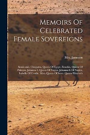 Memoirs Of Celebrated Female Sovereigns: Semiramis. Cleopatra, Queen Of Egypt. Zenobia, Queen Of Palmyra. Johanna I, Queen Of Naples. Johanna Ii Of Na