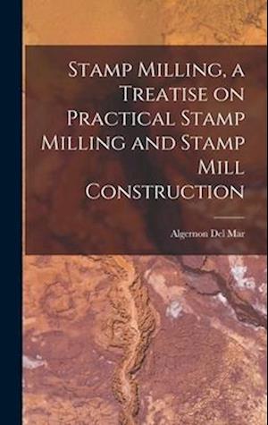 Stamp Milling, a Treatise on Practical Stamp Milling and Stamp Mill Construction