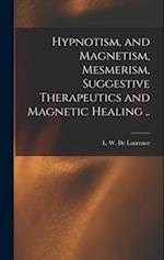 Hypnotism, and Magnetism, Mesmerism, Suggestive Therapeutics and Magnetic Healing .. 