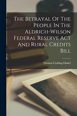 The Betrayal Of The People In The Aldrich-wilson Federal Reserve Act And Rural Credits Bill