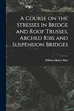 A Course on the Stresses in Bridge and Roof Trusses, Arched Ribs and Suspension Bridges 
