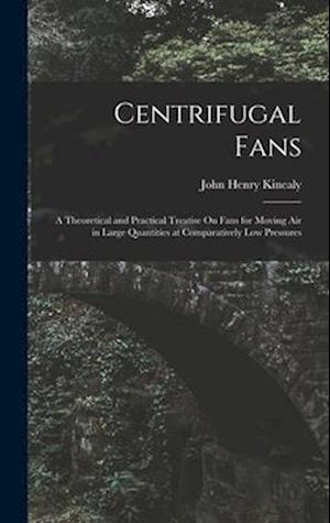 Centrifugal Fans: A Theoretical and Practical Treatise On Fans for Moving Air in Large Quantities at Comparatively Low Pressures