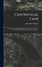 Centrifugal Fans: A Theoretical and Practical Treatise On Fans for Moving Air in Large Quantities at Comparatively Low Pressures 