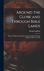 Around the Globe and Through Bible Lands: Notes and Observations On the Various Countries Through Which the Writer Traveled 