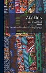 Algeria: The Topography and History, Political, Social, and Natural, of French Africa 