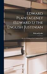 Edward Plantagenet (Edward I.) the English Justinian: Or, the Making of the Common Law 