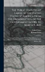 The Public Statutes at Large of the United States of America From the Organization of the Government in 1780, to March 3, 1845: Arranged in Chronologi