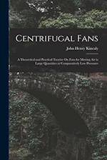 Centrifugal Fans: A Theoretical and Practical Treatise On Fans for Moving Air in Large Quantities at Comparatively Low Pressures 